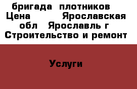 бригада  плотников  › Цена ­ 200 - Ярославская обл., Ярославль г. Строительство и ремонт » Услуги   . Ярославская обл.